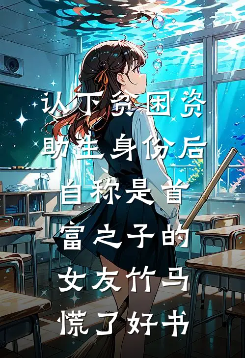 认下贫困资助生身份后，自称是首富之子的女友竹马慌了好书
