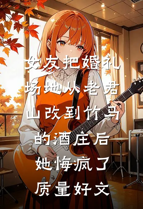 女友把婚礼场地从老君山改到竹马的酒庄后，她悔疯了质量好文