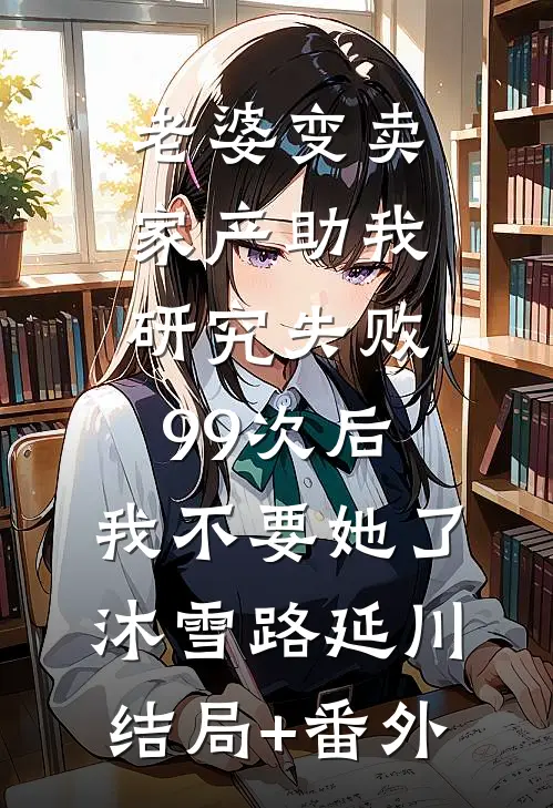 老婆变卖家产助我研究失败99次后，我不要她了沐雪路延川结局+番外