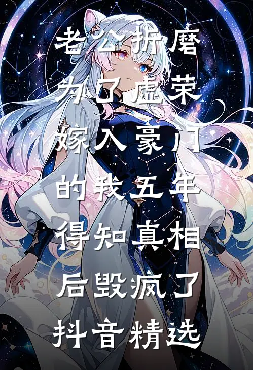 老公折磨为了虚荣嫁入豪门的我五年，得知真相后毁疯了抖音精选