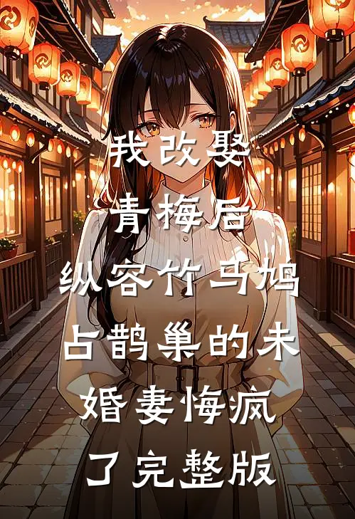 我改娶青梅后，纵容竹马鸠占鹊巢的未婚妻悔疯了完整版
