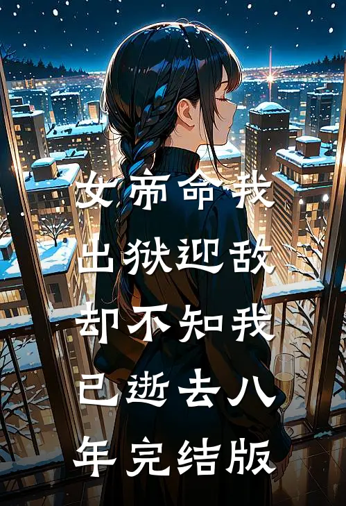 女帝命我出狱迎敌，却不知我已逝去八年完结版