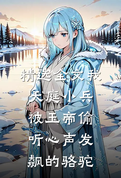 精选全文我,天庭小兵,被玉帝偷听心声发飙的骆驼