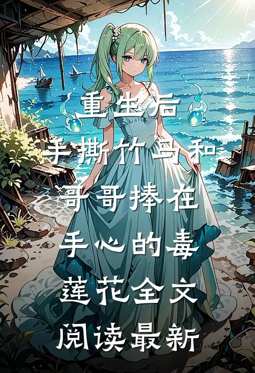 重生后，手撕竹马和哥哥捧在手心的毒莲花全文阅读最新