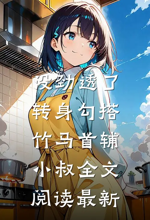 没劲透了，转身勾搭竹马首辅小叔全文阅读最新