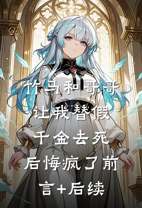 竹马和哥哥让我替假千金去死，后悔疯了前言+后续