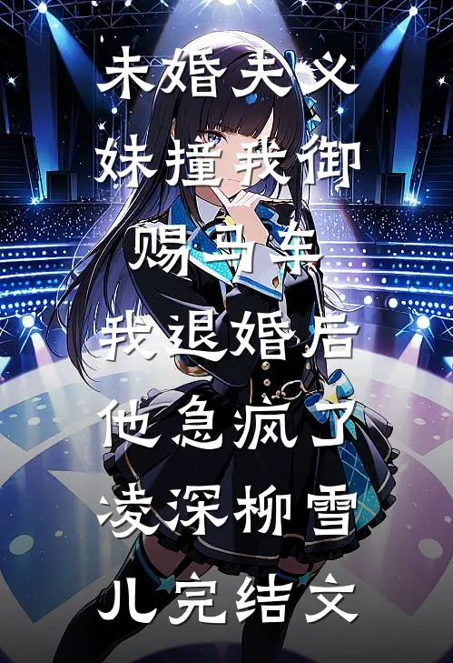 未婚夫义妹撞我御赐马车，我退婚后他急疯了凌深柳雪儿完结文