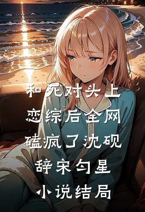 和死对头上恋综后全网磕疯了沈砚辞宋匀星小说结局