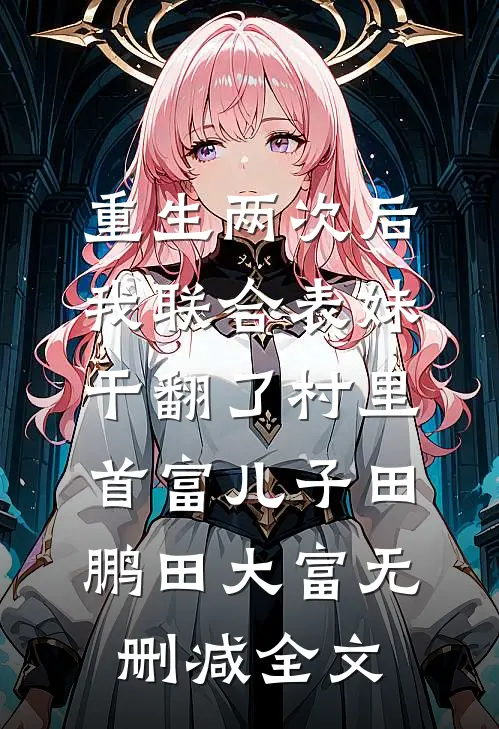重生两次后，我联合表妹干翻了村里首富儿子田鹏田大富无删减全文