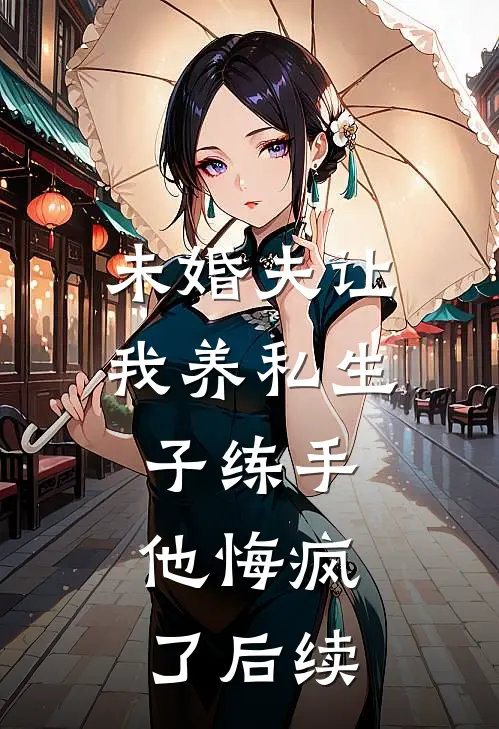 未婚夫让我养私生子练手，他悔疯了后续