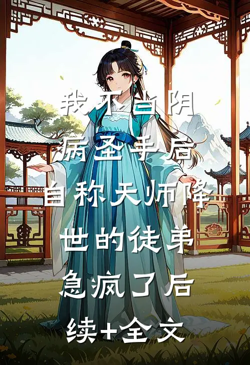 我不当阴病圣手后，自称天师降世的徒弟急疯了后续+全文
