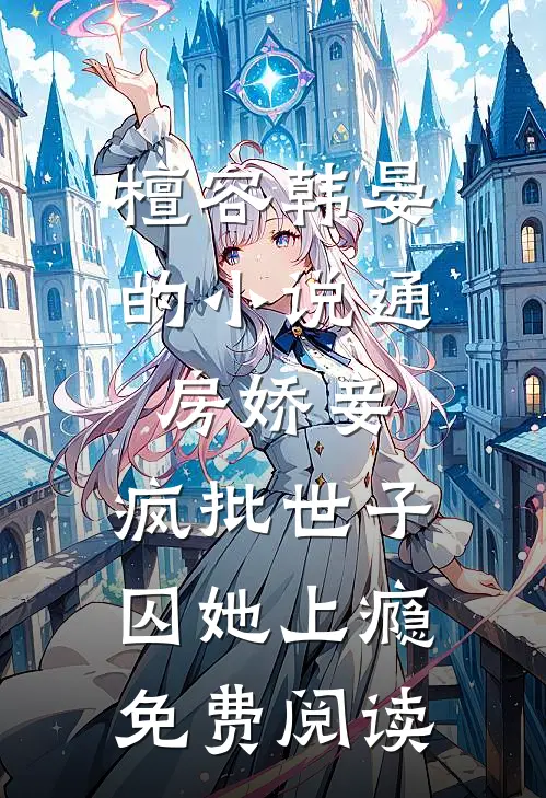 檀容韩晏的小说通房娇妾，疯批世子囚她上瘾免费阅读