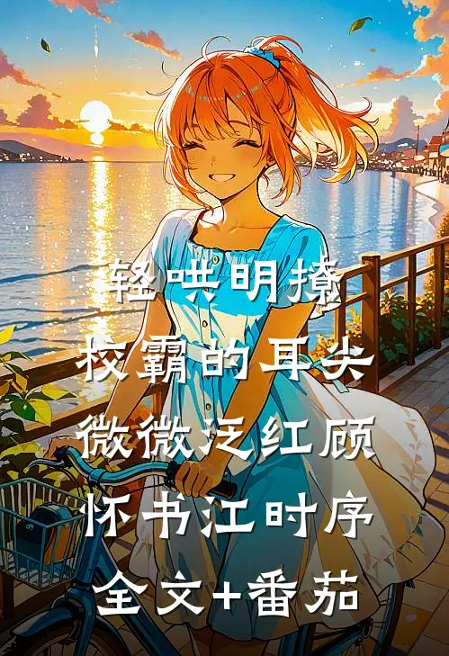 轻哄明撩：校霸的耳尖微微泛红顾怀书江时序全文+番茄