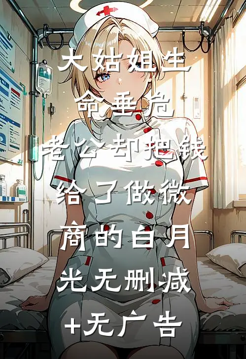 大姑姐生命垂危，老公却把钱给了做微商的白月光无删减+无广告