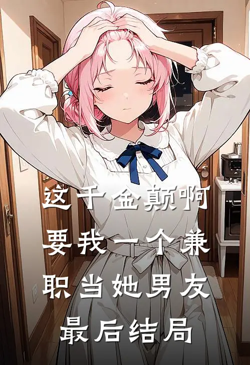 这千金颠啊，要我一个兼职当她男友最后结局