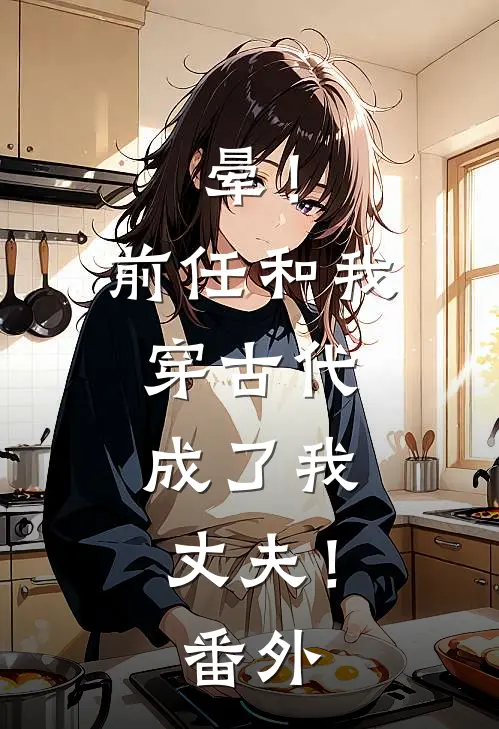 晕！前任和我穿古代，成了我丈夫！番外