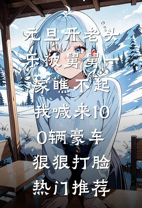 元旦开老头乐被舅舅一家瞧不起，我喊来100辆豪车狠狠打脸热门推荐