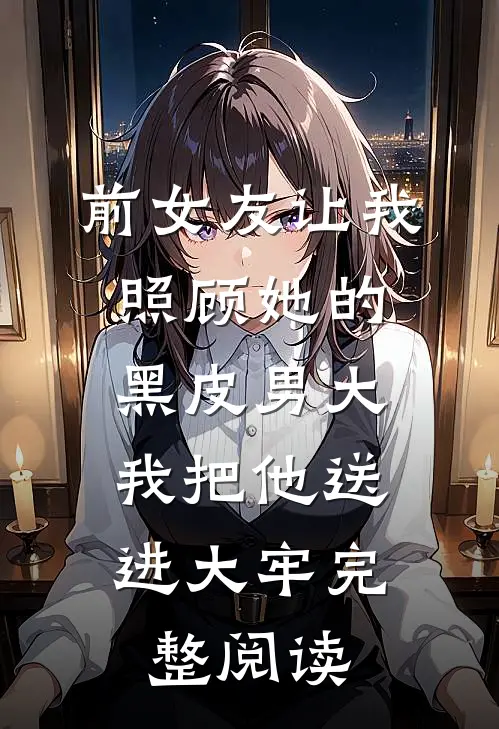 前女友让我照顾她的黑皮男大，我把他送进大牢完整阅读