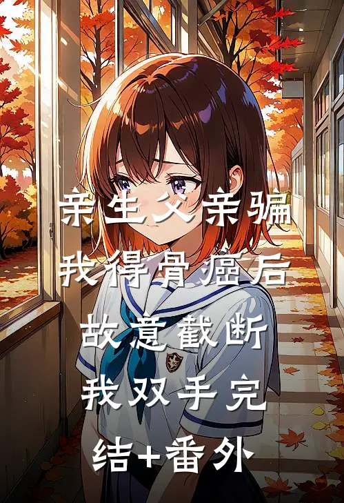 亲生父亲骗我得骨癌后，故意截断我双手完结+番外