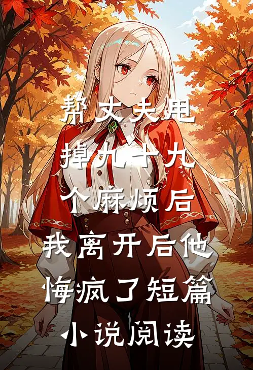 帮丈夫甩掉九十九个麻烦后，我离开后他悔疯了短篇小说阅读