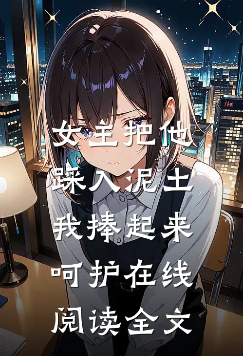 女主把他踩入泥土，我捧起来呵护在线阅读全文