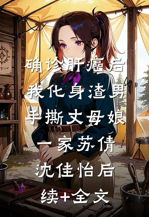 确诊肝癌后，我化身渣男手撕丈母娘一家苏倩沈佳怡后续+全文