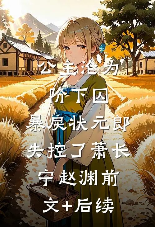 公主沦为阶下囚，暴戾状元郎失控了萧长宁赵渊前文+后续