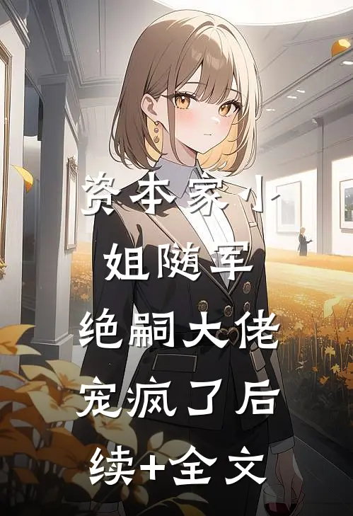 资本家小姐随军，绝嗣大佬宠疯了后续+全文