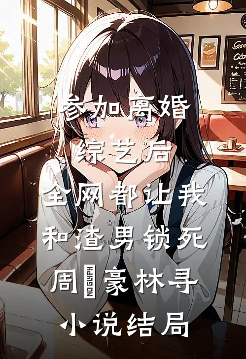 参加离婚综艺后，全网都让我和渣男锁死周璟豪林寻小说结局