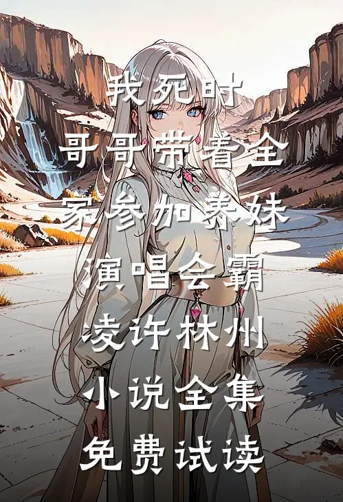 我死时，哥哥带着全家参加养妹演唱会霸凌许林州小说全集免费试读