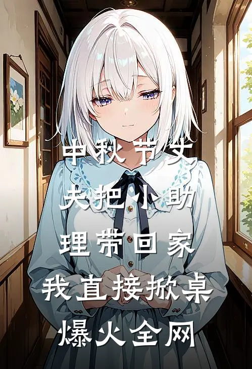 中秋节丈夫把小助理带回家，我直接掀桌爆火全网