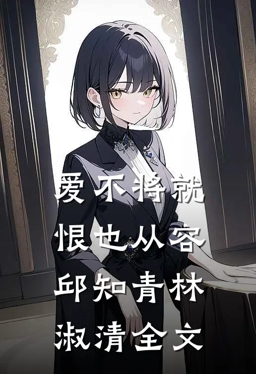 爱不将就，恨也从容邱知青林淑清全文