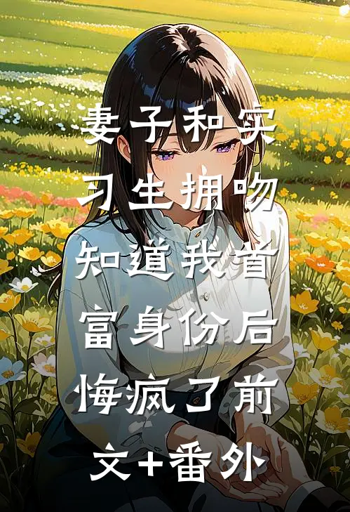 妻子和实习生拥吻，知道我首富身份后悔疯了前文+番外