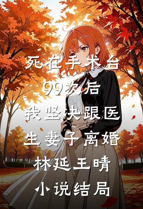 死在手术台99次后，我坚决跟医生妻子离婚林延王晴小说结局