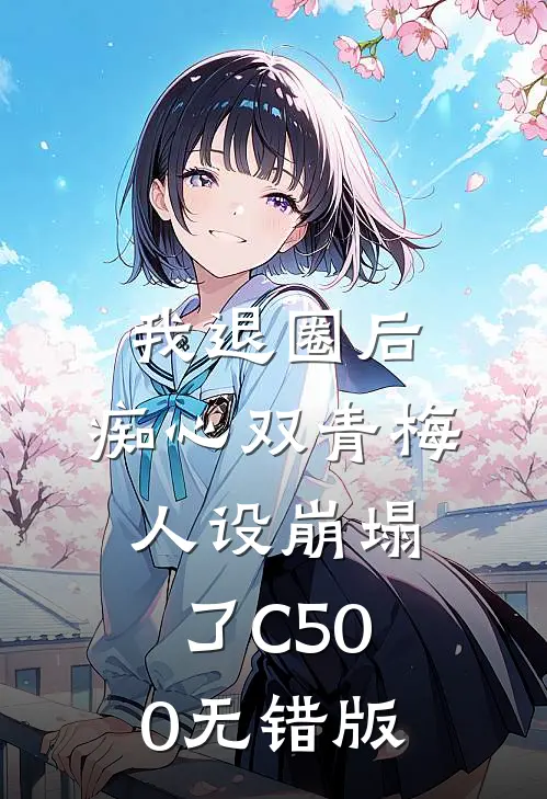 我退圈后，痴心双青梅人设崩塌了C500无错版