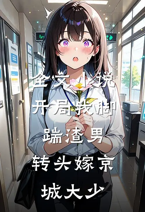 全文小说开局我脚踹渣男，转头嫁京城大少