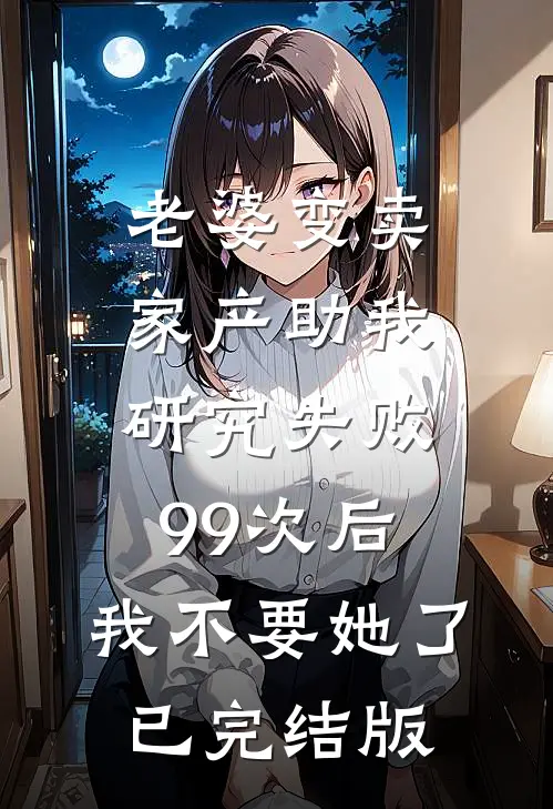 老婆变卖家产助我研究失败99次后，我不要她了已完结版