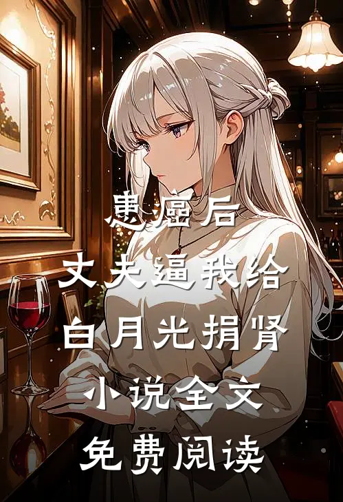患癌后，丈夫逼我给白月光捐肾小说全文免费阅读