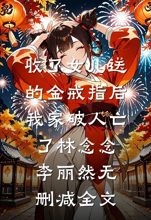 收了女儿送的金戒指后，我家破人亡了林念念李丽然无删减全文