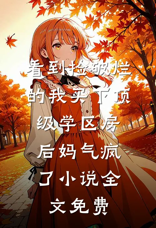 看到捡破烂的我买下顶级学区房，后妈气疯了小说全文免费