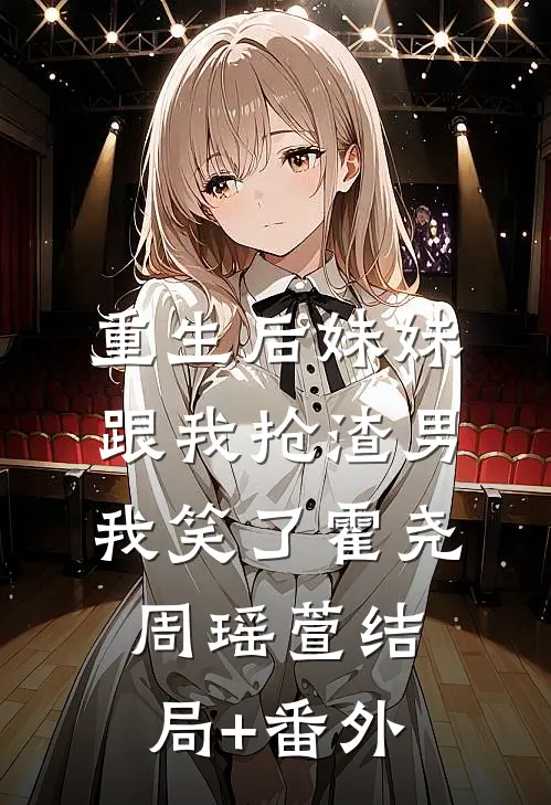 重生后妹妹跟我抢渣男，我笑了霍尧周瑶萱结局+番外