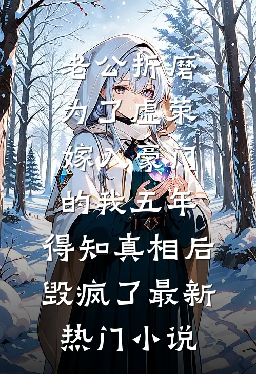 老公折磨为了虚荣嫁入豪门的我五年，得知真相后毁疯了最新热门小说