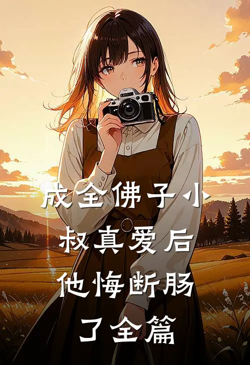 成全佛子小叔真爱后，他悔断肠了全篇
