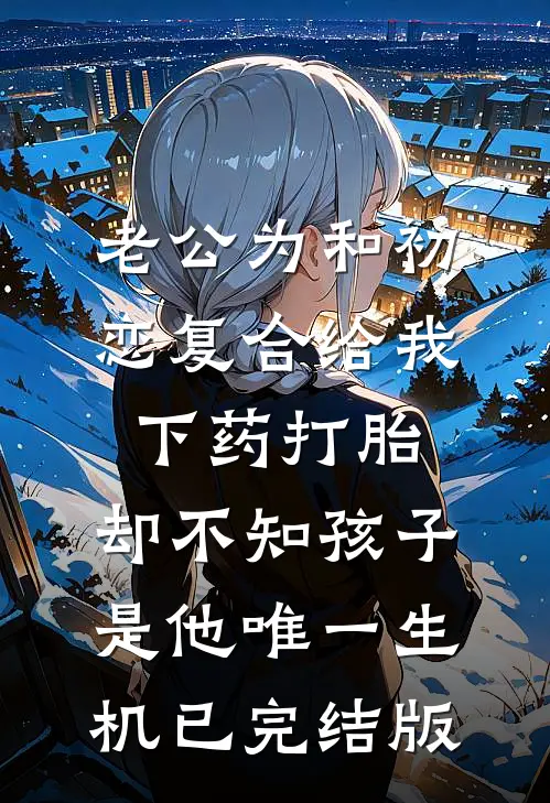老公为和初恋复合给我下药打胎，却不知孩子是他唯一生机已完结版