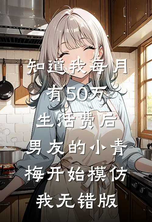 知道我每月有50万生活费后，男友的小青梅开始模仿我无错版