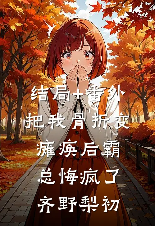 结局+番外把我骨折变瘫痪后霸总悔疯了齐野梨初