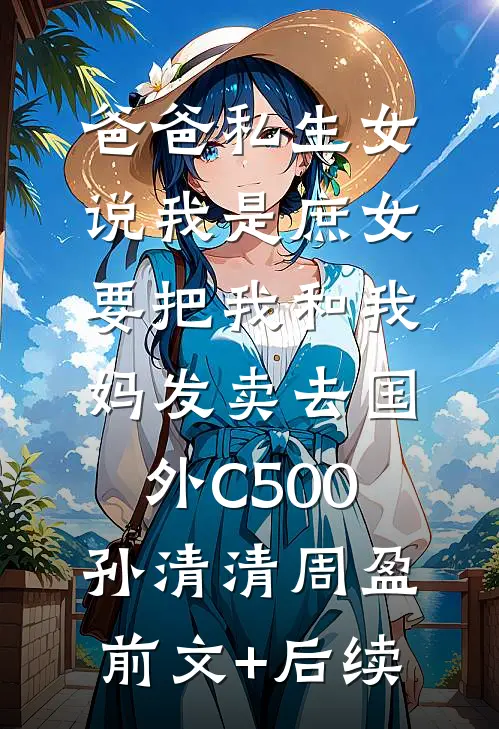 爸爸私生女说我是庶女，要把我和我妈发卖去国外C500孙清清周盈前文+后续