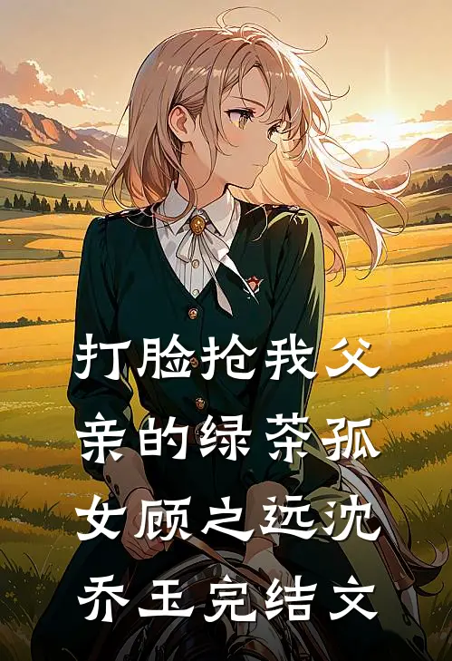 打脸抢我父亲的绿茶孤女顾之远沈乔玉完结文