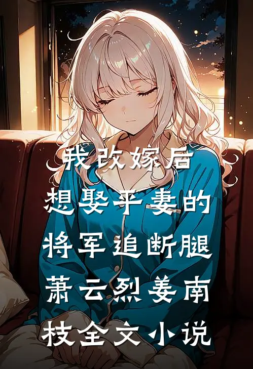 我改嫁后，想娶平妻的将军追断腿萧云烈姜南枝全文小说