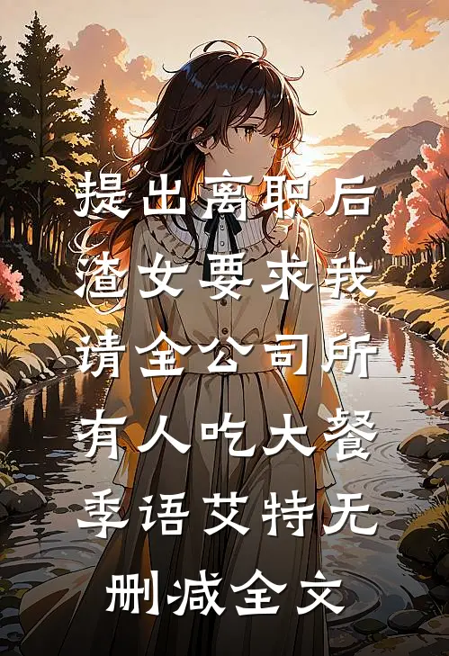 提出离职后，渣女要求我请全公司所有人吃大餐季语艾特无删减全文